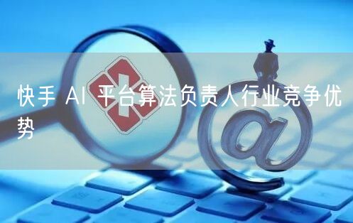 快手 AI 平台算法负责人行业竞争优势