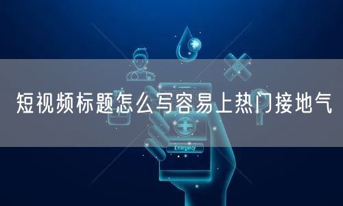 短视频标题怎么写容易上热门接地气
