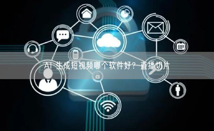AI 生成短视频哪个软件好？直播切片