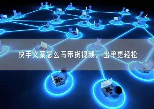 快手文案怎么写带货视频，出单更轻松