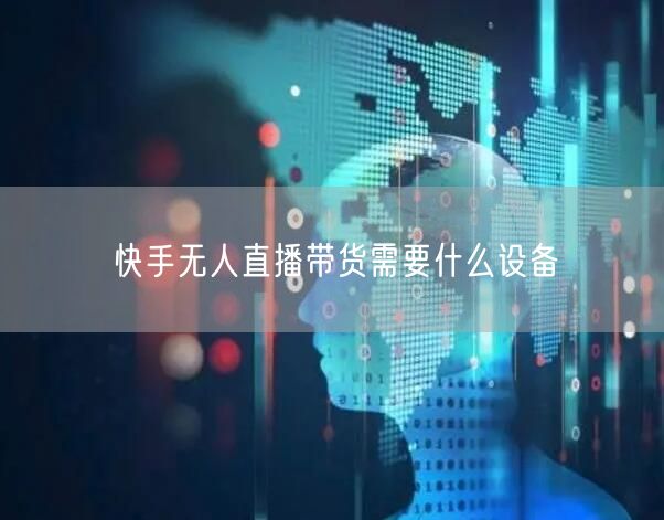 快手无人直播带货需要什么设备