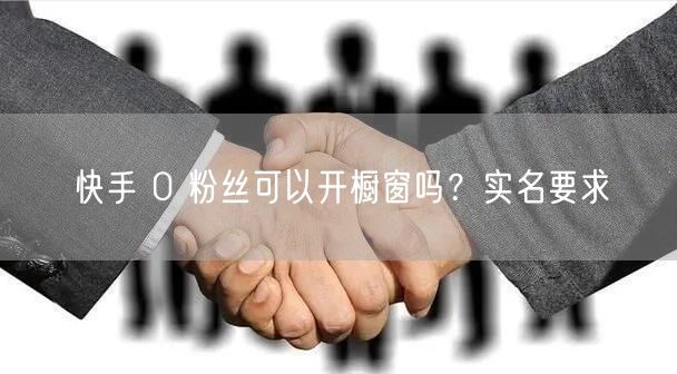 快手 0 粉丝可以开橱窗吗？实名要求