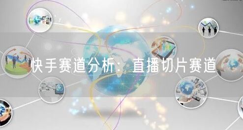 快手赛道分析：直播切片赛道