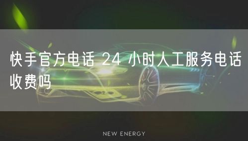 快手官方电话 24 小时人工服务电话收费吗