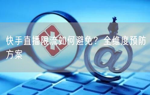 快手直播限流如何避免？全维度预防方案