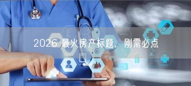 2026 最火房产标题，刚需必点