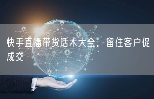 快手直播带货话术大全，留住客户促成交