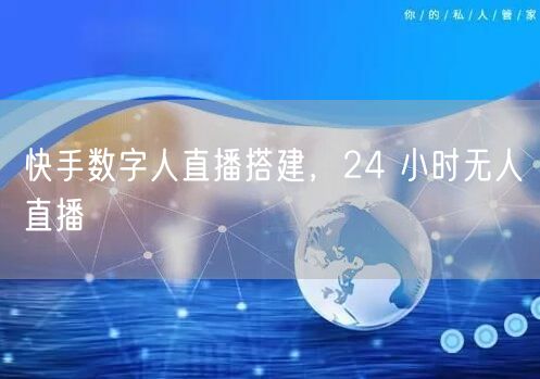 快手数字人直播搭建，24 小时无人直播