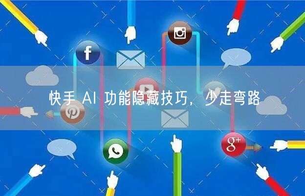 快手 AI 功能隐藏技巧，少走弯路