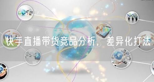 快手直播带货竞品分析，差异化打法