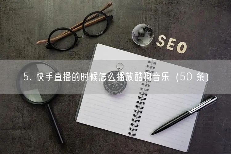 5. 快手直播的时候怎么播放酷狗音乐（50 条）