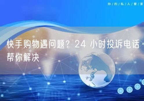 快手购物遇问题？24 小时投诉电话帮你解决