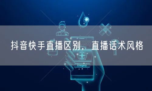 抖音快手直播区别，直播话术风格