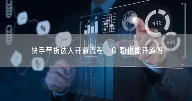 快手带货达人开通流程，0 粉也能开通吗