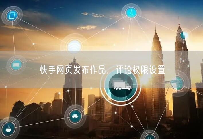 快手网页发布作品，评论权限设置