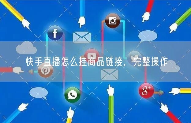 快手直播怎么挂商品链接，完整操作
