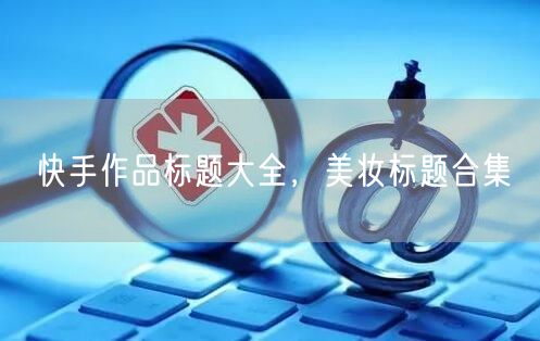 快手作品标题大全，美妆标题合集