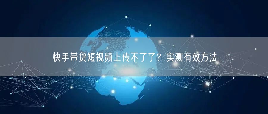 快手带货短视频上传不了了？实测有效方法