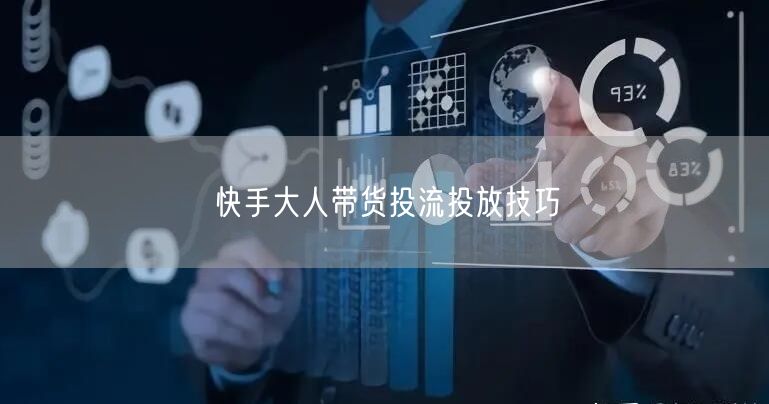 快手大人带货投流投放技巧