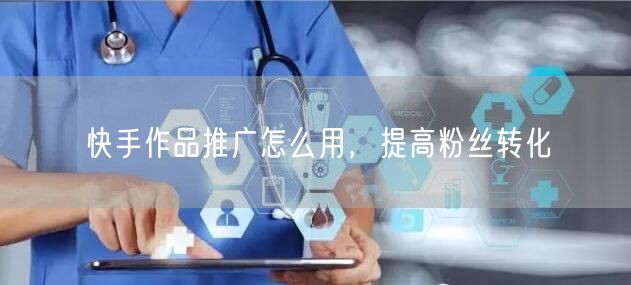 快手作品推广怎么用，提高粉丝转化