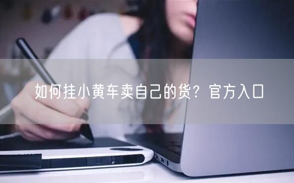 如何挂小黄车卖自己的货？官方入口