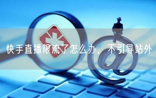 快手直播限流了怎么办，不引导站外