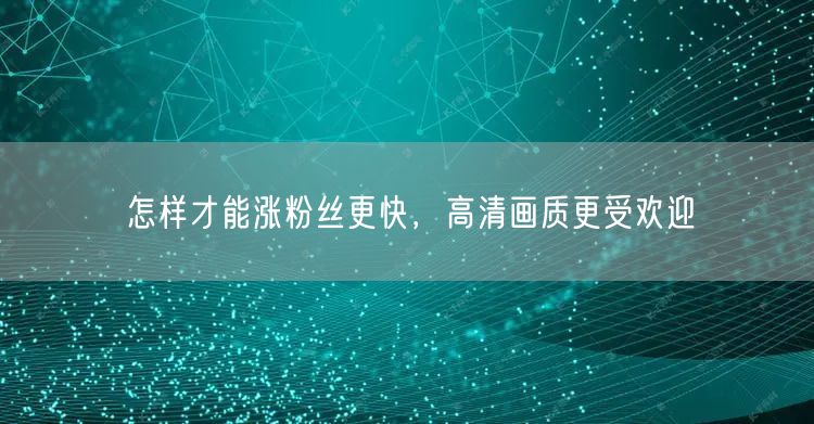 怎样才能涨粉丝更快，高清画质更受欢迎