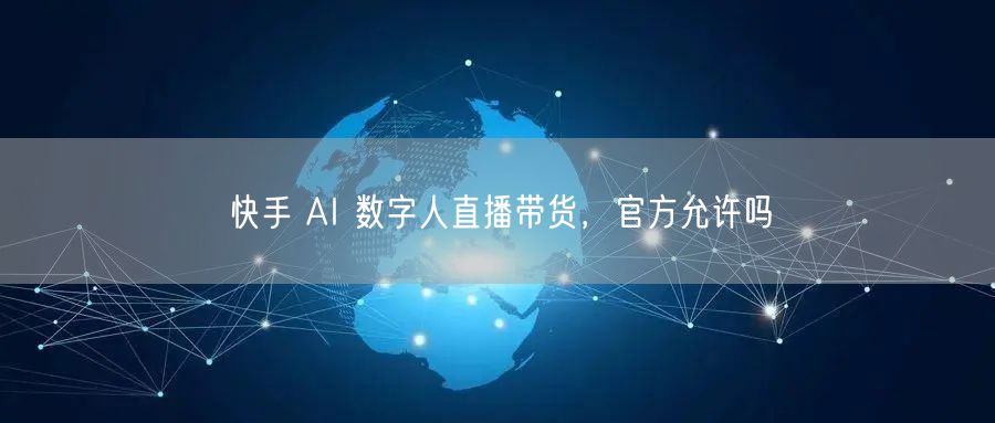快手 AI 数字人直播带货，官方允许吗