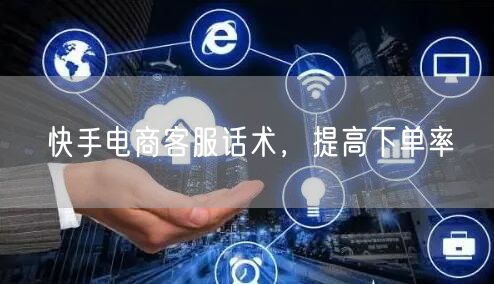 快手电商客服话术，提高下单率