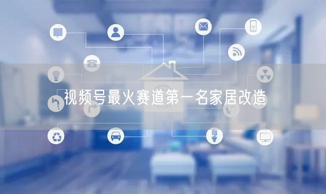 视频号最火赛道第一名家居改造