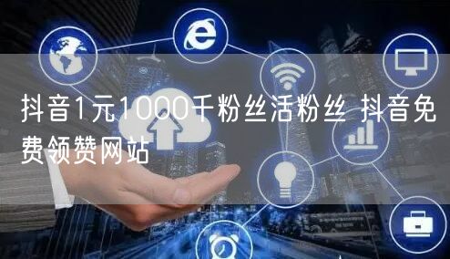 抖音1元1000千粉丝活粉丝 抖音免费领赞网站