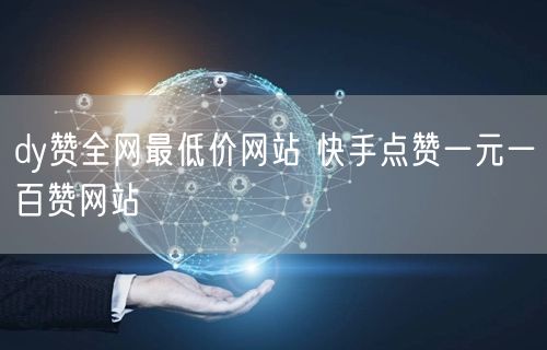 dy赞全网最低价网站 快手点赞一元一百赞网站