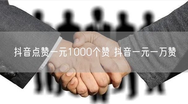 抖音点赞一元1000个赞 抖音一元一万赞