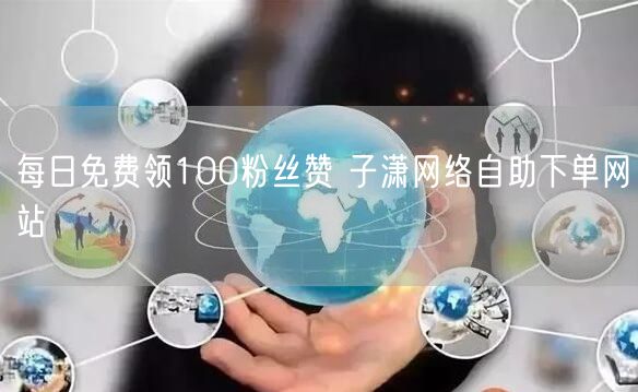 每日免费领100粉丝赞 子潇网络自助下单网站