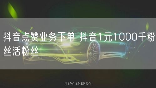 抖音点赞业务下单 抖音1元1000千粉丝活粉丝