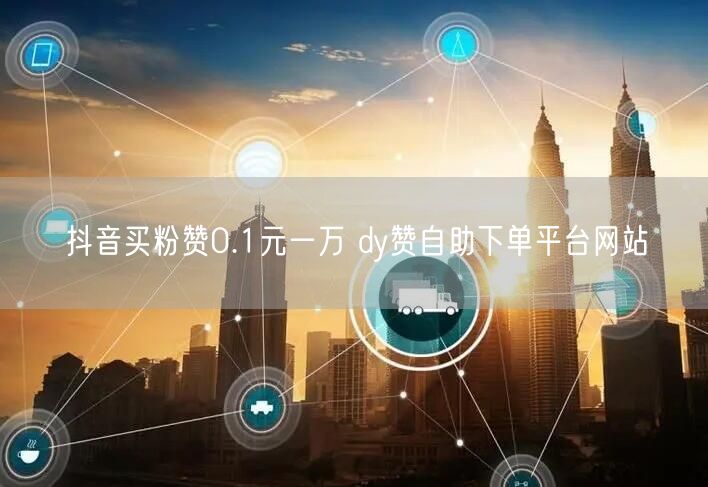 抖音买粉赞0.1元一万 dy赞自助下单平台网站