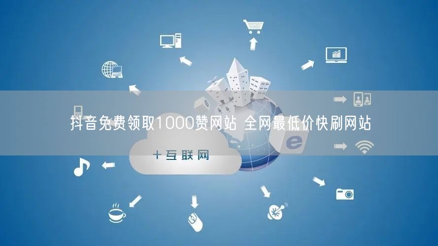 抖音免费领取1000赞网站 全网最低价快刷网站