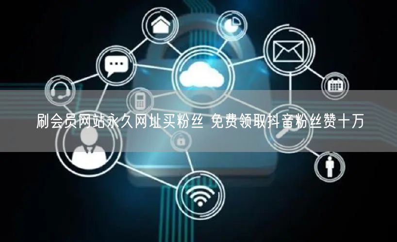 刷会员网站永久网址买粉丝 免费领取抖音粉丝赞十万