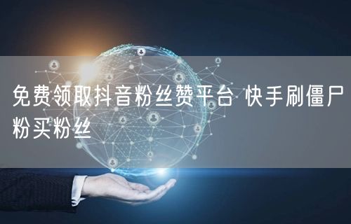 免费领取抖音粉丝赞平台 快手刷僵尸粉买粉丝