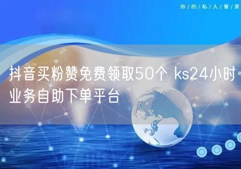抖音买粉赞免费领取50个 ks24小时业务自助下单平台