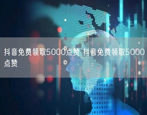 抖音免费领取5000点赞 抖音免费领取5000点赞