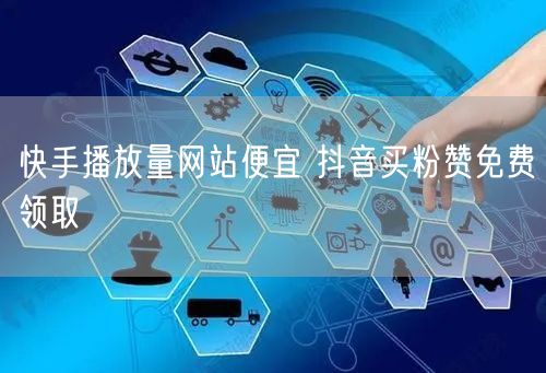 快手播放量网站便宜 抖音买粉赞免费领取