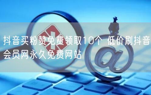 抖音买粉赞免费领取10个 低价刷抖音会员网永久免费网站