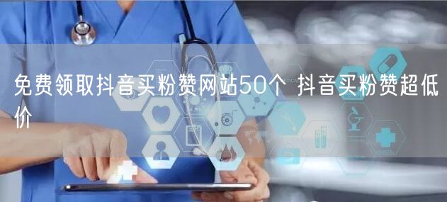 免费领取抖音买粉赞网站50个 抖音买粉赞超低价