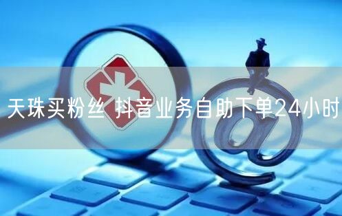 天珠买粉丝 抖音业务自助下单24小时
