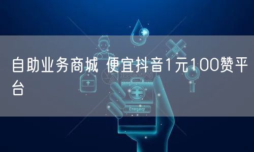 自助业务商城 便宜抖音1元100赞平台