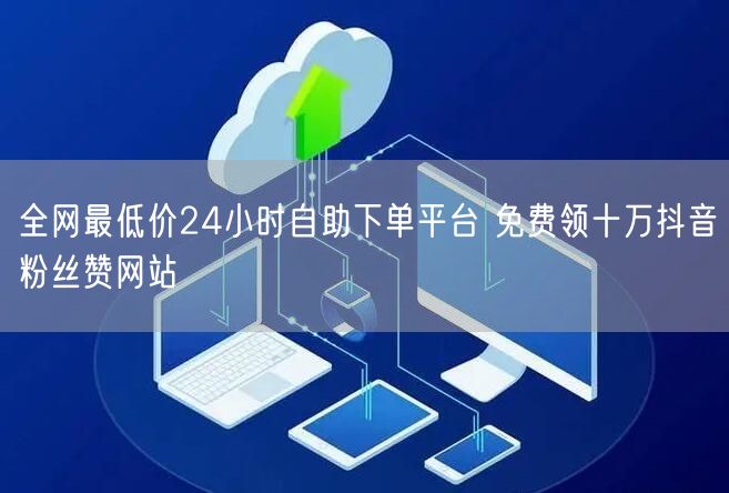 全网最低价24小时自助下单平台 免费领十万抖音粉丝赞网站