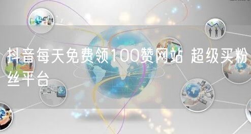 抖音每天免费领100赞网站 超级买粉丝平台