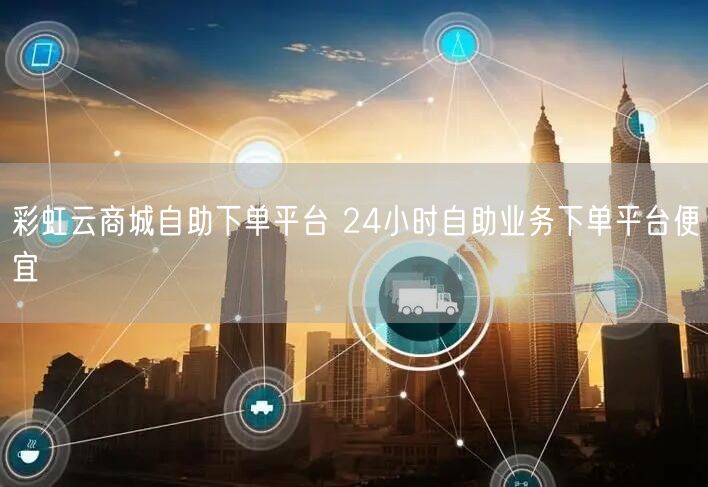 彩虹云商城自助下单平台 24小时自助业务下单平台便宜
