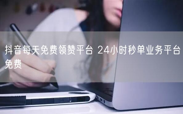 抖音每天免费领赞平台 24小时秒单业务平台免费